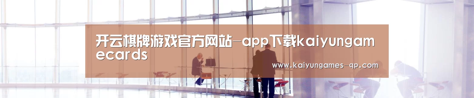 开云棋牌游戏官方网站-app下载kaiyungamecards