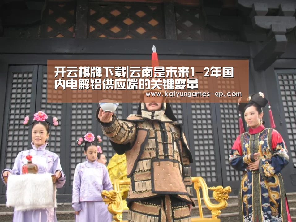开云棋牌下载|云南是未来1-2年国内电解铝供应端的关键变量