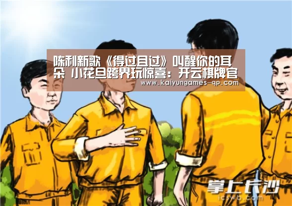 陈利新歌《得过且过》叫醒你的耳朵 小花旦跨界玩惊喜：开云棋牌官网
