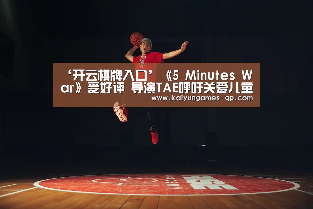 ‘开云棋牌入口’《5 Minutes War》受好评 导演TAE呼吁关爱儿童