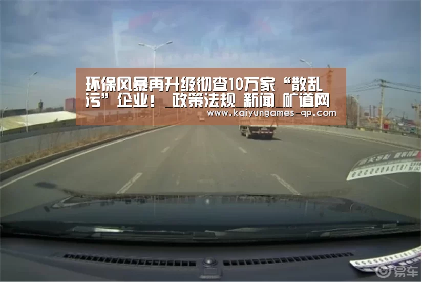 环保风暴再升级彻查10万家“散乱污”企业！_政策法规_新闻_矿道网-开云棋牌下载