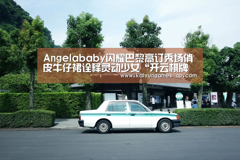 Angelababy闪耀巴黎高订秀场俏皮牛仔裙诠释灵动少女“开云棋牌入口”